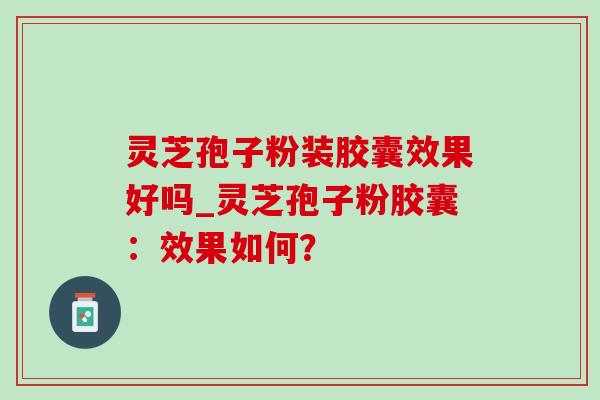 灵芝孢子粉装胶囊效果好吗_灵芝孢子粉胶囊：效果如何？