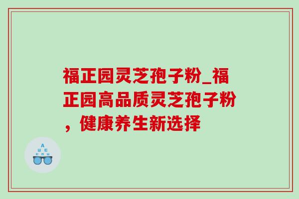 福正园灵芝孢子粉_福正园高品质灵芝孢子粉，健康养生新选择