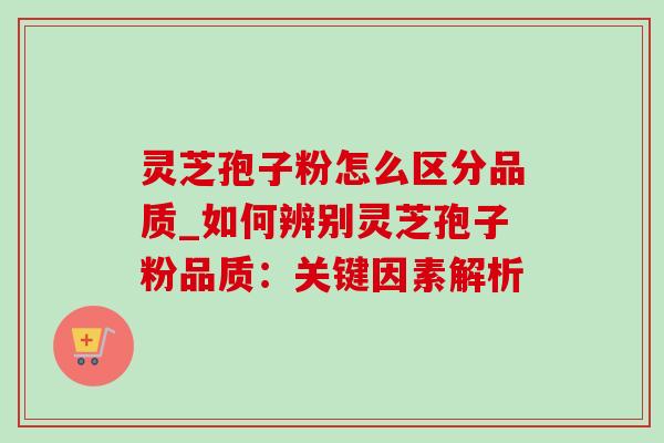 灵芝孢子粉怎么区分品质_如何辨别灵芝孢子粉品质：关键因素解析