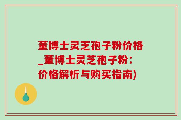 董博士灵芝孢子粉价格_董博士灵芝孢子粉：价格解析与购买指南)