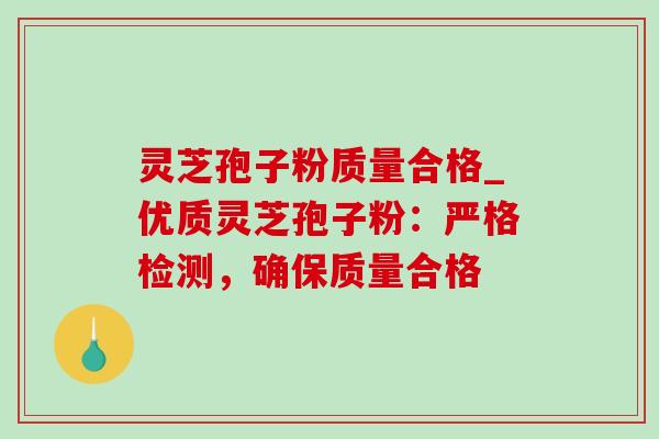 灵芝孢子粉质量合格_优质灵芝孢子粉：严格检测，确保质量合格