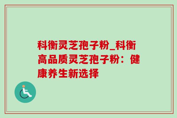 科衡灵芝孢子粉_科衡高品质灵芝孢子粉：健康养生新选择