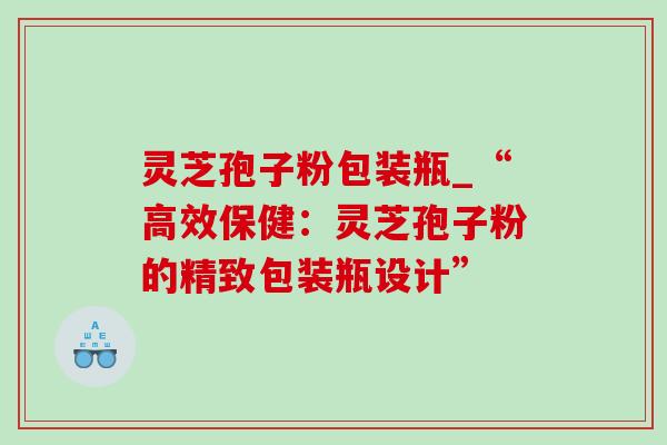 灵芝孢子粉包装瓶_“高效保健：灵芝孢子粉的精致包装瓶设计”