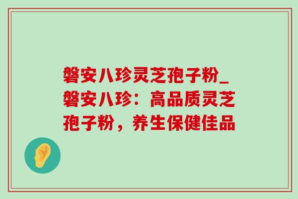 磐安八珍灵芝孢子粉_磐安八珍：高品质灵芝孢子粉，养生保健佳品