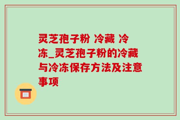 灵芝孢子粉 冷藏 冷冻_灵芝孢子粉的冷藏与冷冻保存方法及注意事项
