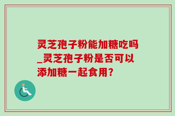 灵芝孢子粉能加糖吃吗_灵芝孢子粉是否可以添加糖一起食用？