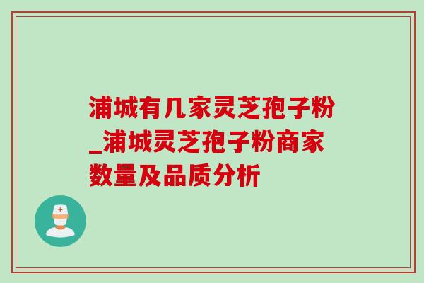 浦城有几家灵芝孢子粉_浦城灵芝孢子粉商家数量及品质分析