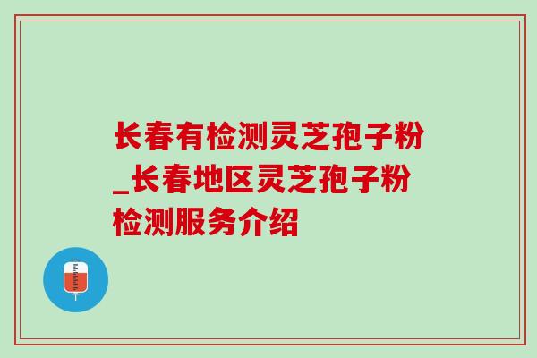 长春有检测灵芝孢子粉_长春地区灵芝孢子粉检测服务介绍