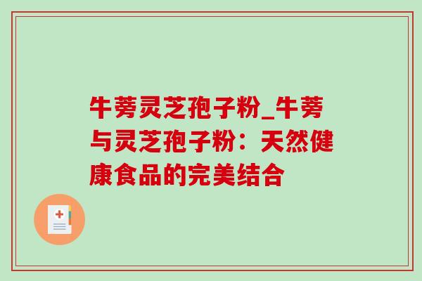 牛蒡灵芝孢子粉_牛蒡与灵芝孢子粉：天然健康食品的完美结合
