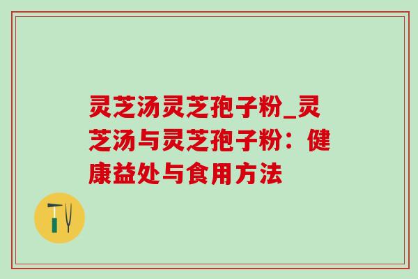 灵芝汤灵芝孢子粉_灵芝汤与灵芝孢子粉：健康益处与食用方法