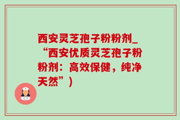 西安灵芝孢子粉粉剂_“西安优质灵芝孢子粉粉剂：高效保健，纯净天然”)