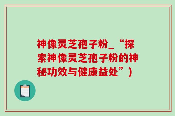 神像灵芝孢子粉_“探索神像灵芝孢子粉的神秘功效与健康益处”)