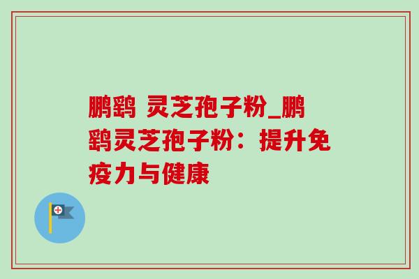 鹏鹞 灵芝孢子粉_鹏鹞灵芝孢子粉：提升免疫力与健康