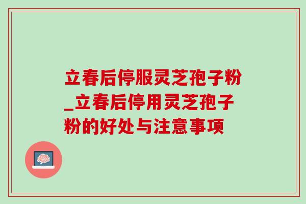立春后停服灵芝孢子粉_立春后停用灵芝孢子粉的好处与注意事项