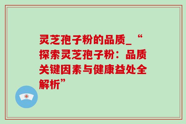 灵芝孢子粉的品质_“探索灵芝孢子粉：品质关键因素与健康益处全解析”