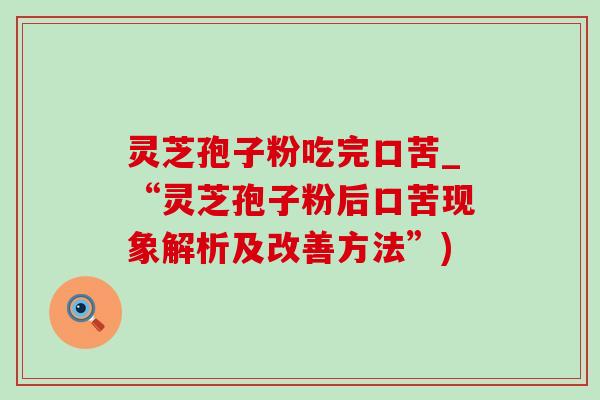 灵芝孢子粉吃完口苦_“灵芝孢子粉后口苦现象解析及改善方法”)