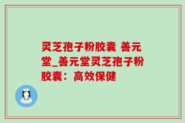 灵芝孢子粉胶囊 善元堂_善元堂灵芝孢子粉胶囊：高效保健
