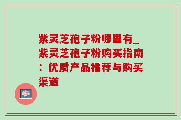 紫灵芝孢子粉哪里有_紫灵芝孢子粉购买指南：优质产品推荐与购买渠道