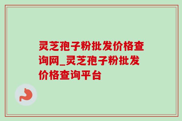 灵芝孢子粉批发价格查询网_灵芝孢子粉批发价格查询平台