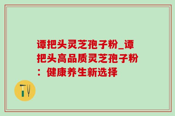 谭把头灵芝孢子粉_谭把头高品质灵芝孢子粉：健康养生新选择