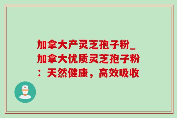 加拿大产灵芝孢子粉_加拿大优质灵芝孢子粉：天然健康，高效吸收