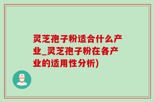 灵芝孢子粉适合什么产业_灵芝孢子粉在各产业的适用性分析)