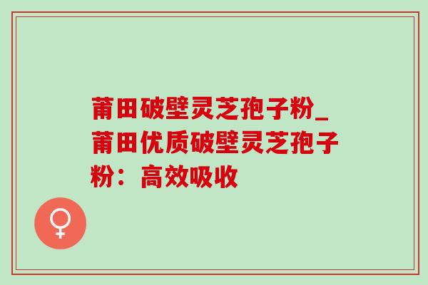 莆田破壁灵芝孢子粉_莆田优质破壁灵芝孢子粉：高效吸收