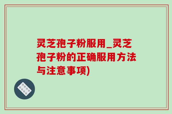 灵芝孢子粉服用_灵芝孢子粉的正确服用方法与注意事项)