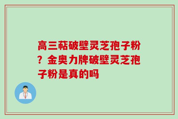 高三萜破壁灵芝孢子粉？金奥力牌破壁灵芝孢子粉是真的吗