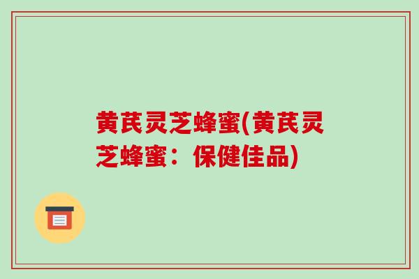 黄芪灵芝蜂蜜(黄芪灵芝蜂蜜：保健佳品)