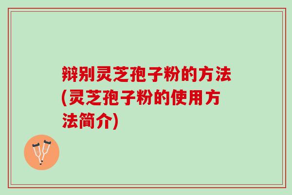 辩别灵芝孢子粉的方法(灵芝孢子粉的使用方法简介)