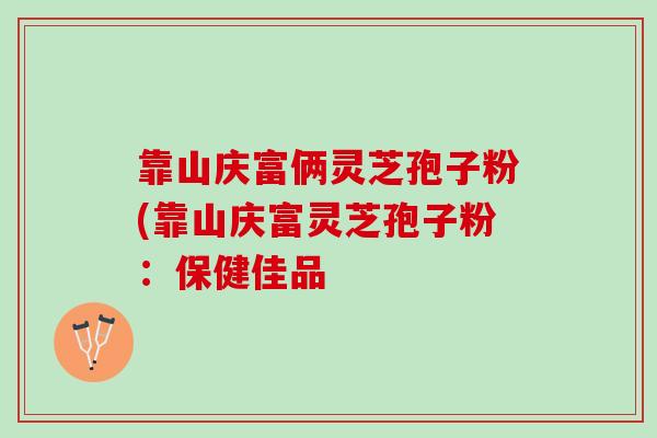 靠山庆富俩灵芝孢子粉(靠山庆富灵芝孢子粉：保健佳品