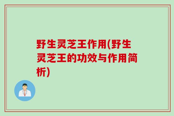 野生灵芝王作用(野生灵芝王的功效与作用简析)