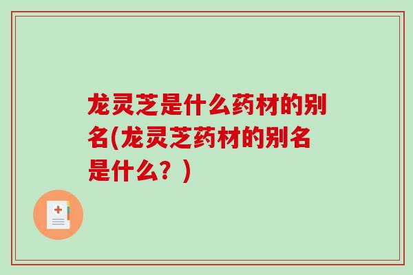 龙灵芝是什么药材的别名(龙灵芝药材的别名是什么？)