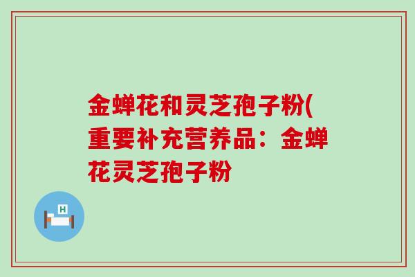 金蝉花和灵芝孢子粉(重要补充营养品：金蝉花灵芝孢子粉