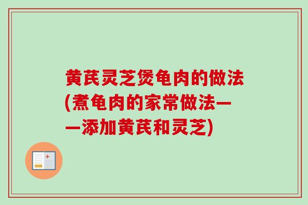 黄芪灵芝煲龟肉的做法(煮龟肉的家常做法——添加黄芪和灵芝)