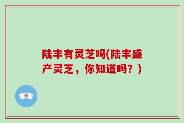 陆丰有灵芝吗(陆丰盛产灵芝，你知道吗？)