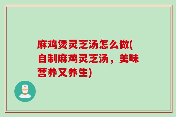 麻鸡煲灵芝汤怎么做(自制麻鸡灵芝汤，美味营养又养生)