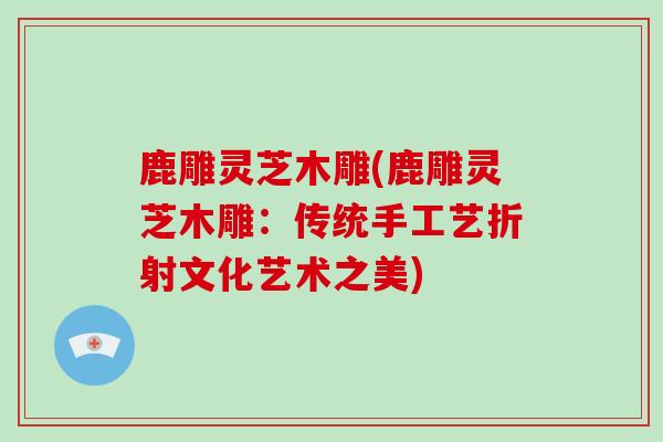 鹿雕灵芝木雕(鹿雕灵芝木雕：传统手工艺折射文化艺术之美)