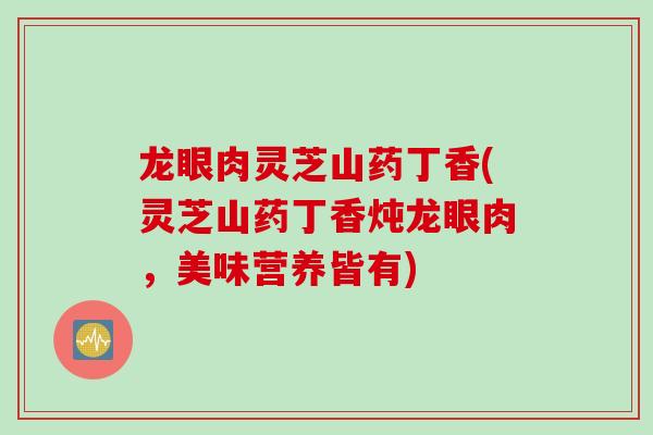 龙眼肉灵芝山药丁香(灵芝山药丁香炖龙眼肉，美味营养皆有)