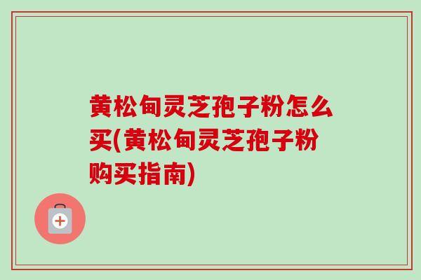 黄松甸灵芝孢子粉怎么买(黄松甸灵芝孢子粉购买指南)