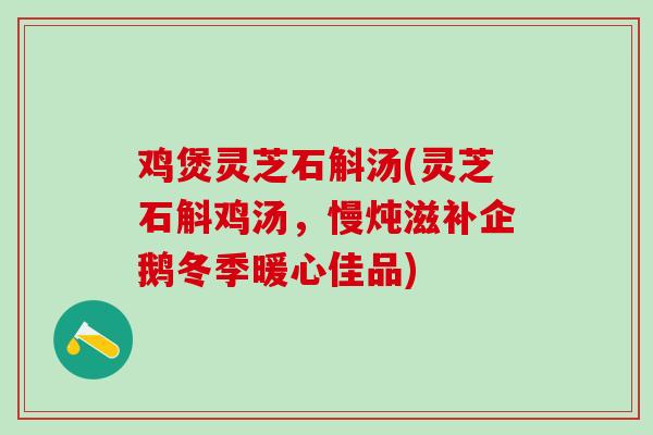 鸡煲灵芝石斛汤(灵芝石斛鸡汤，慢炖滋补企鹅冬季暖心佳品)