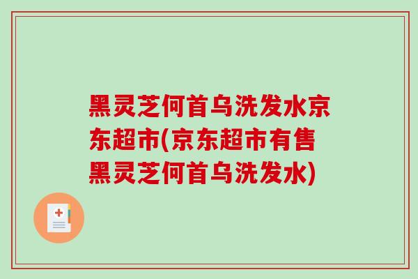 黑灵芝何首乌洗发水京东超市(京东超市有售黑灵芝何首乌洗发水)
