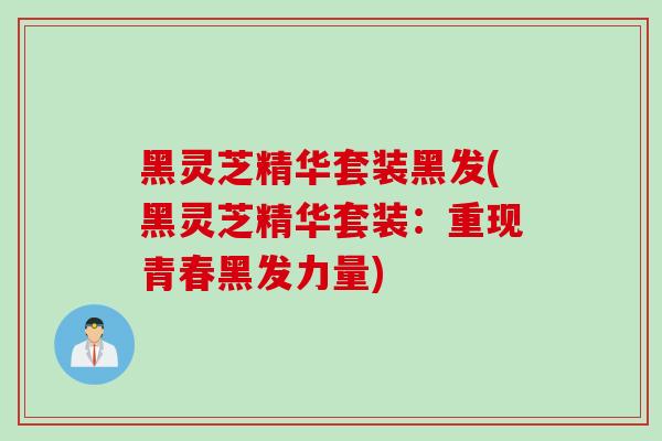 黑灵芝精华套装黑发(黑灵芝精华套装：重现青春黑发力量)