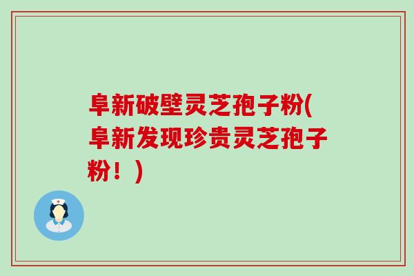 阜新破壁灵芝孢子粉(阜新发现珍贵灵芝孢子粉！)