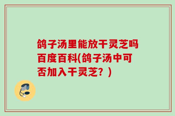 鸽子汤里能放干灵芝吗百度百科(鸽子汤中可否加入干灵芝？)