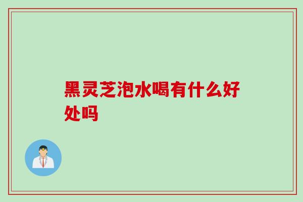 黑灵芝泡水喝有什么好处吗