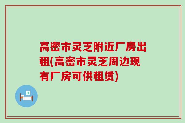高密市灵芝附近厂房出租(高密市灵芝周边现有厂房可供租赁)