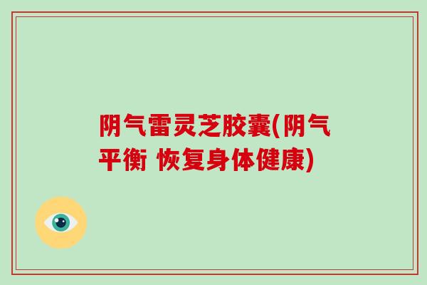 阴气雷灵芝胶囊(阴气平衡 恢复身体健康)