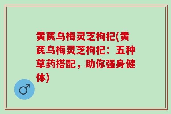 黄芪乌梅灵芝枸杞(黄芪乌梅灵芝枸杞：五种草药搭配，助你强身健体)